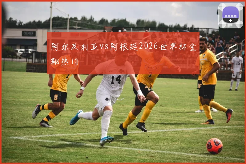 阿尔及利亚vs阿根廷2026世界杯金靴热门