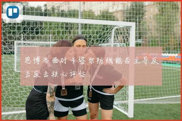 恩博洛面对卡塔尔防线能否主导反击反击核心评估