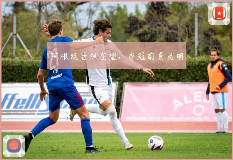 阿根廷晋级在望，夺冠前景光明