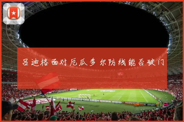 吕迪格面对厄瓜多尔防线能否破门