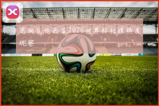 恩纳瓦伦西亚2026世界杯社媒热度观察