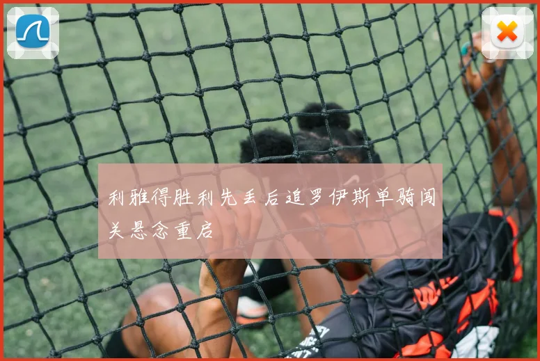 利雅得胜利先丢后追罗伊斯单骑闯关悬念重启