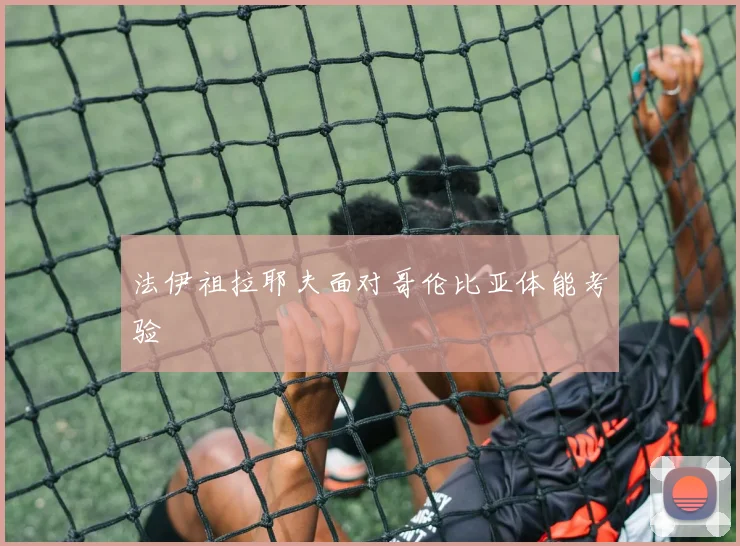 法伊祖拉耶夫面对哥伦比亚体能考验