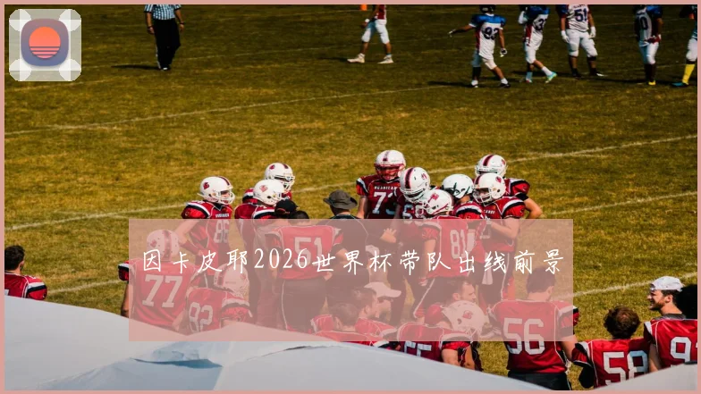 因卡皮耶2026世界杯带队出线前景