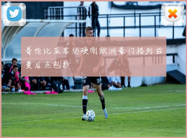 哥伦比亚客场硬刚欧洲豪门格列兹曼后点包抄