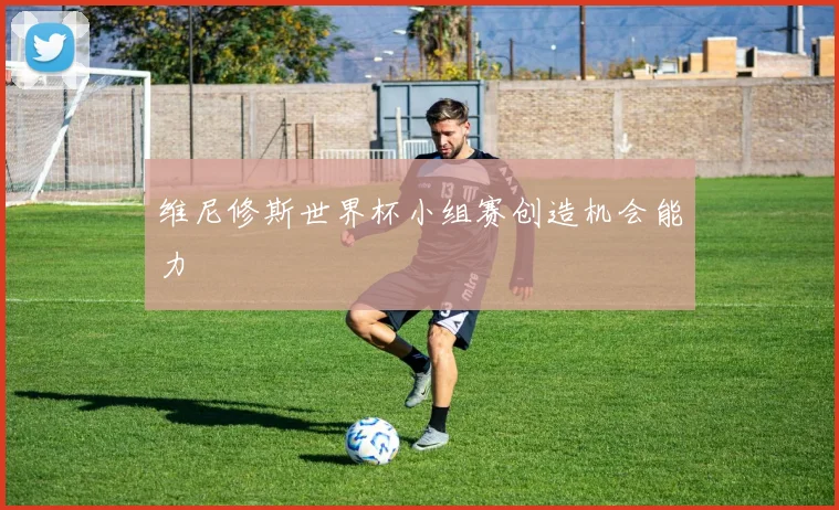 维尼修斯世界杯小组赛创造机会能力