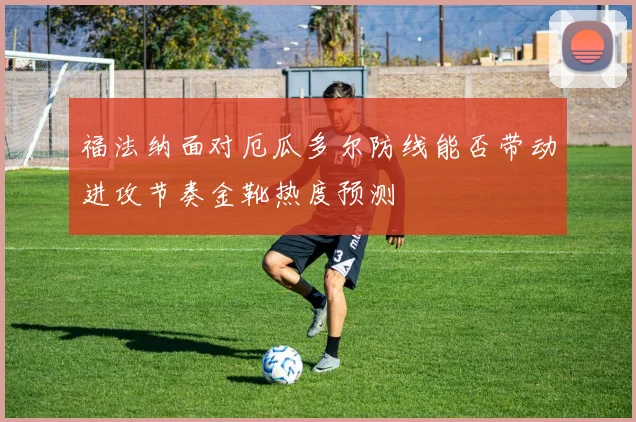 福法纳面对厄瓜多尔防线能否带动进攻节奏金靴热度预测