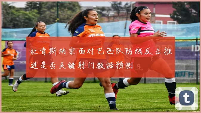 杜肯斯纳宗面对巴西队防线反击推进是否关键射门数据预测