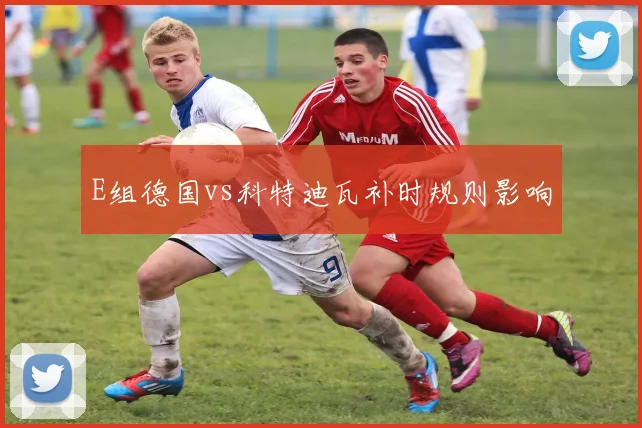 E组德国vs科特迪瓦补时规则影响