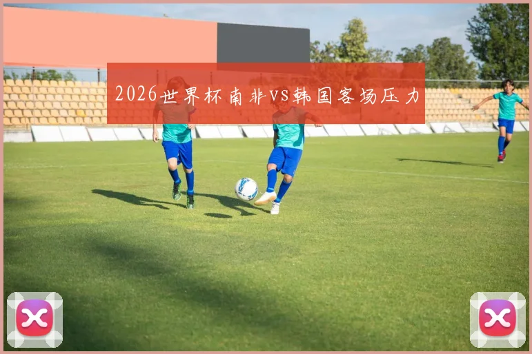 2026世界杯南非vs韩国客场压力