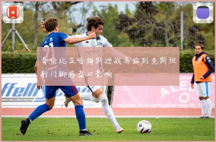哥伦比亚哈梅斯迎战乌兹别克斯坦射门脚感盘口影响