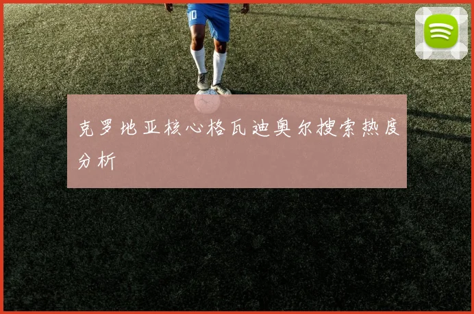 克罗地亚核心格瓦迪奥尔搜索热度分析