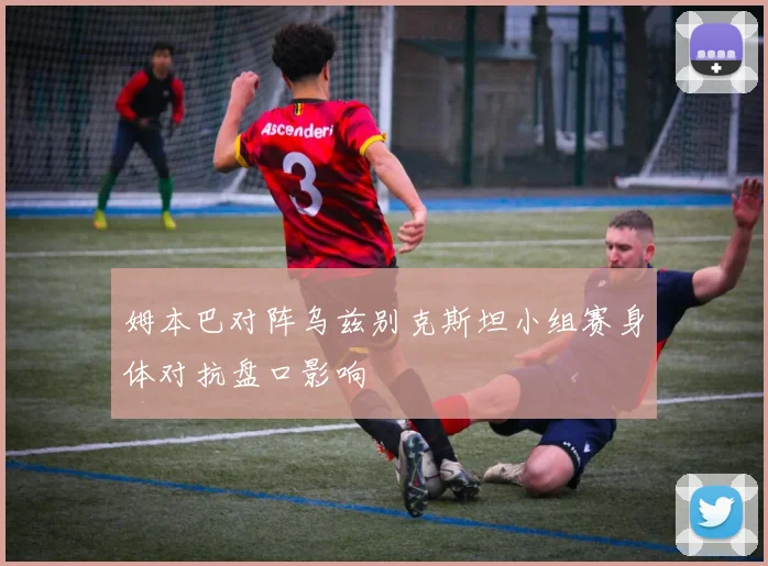 姆本巴对阵乌兹别克斯坦小组赛身体对抗盘口影响