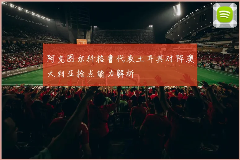阿克图尔科格鲁代表土耳其对阵澳大利亚抢点能力解析