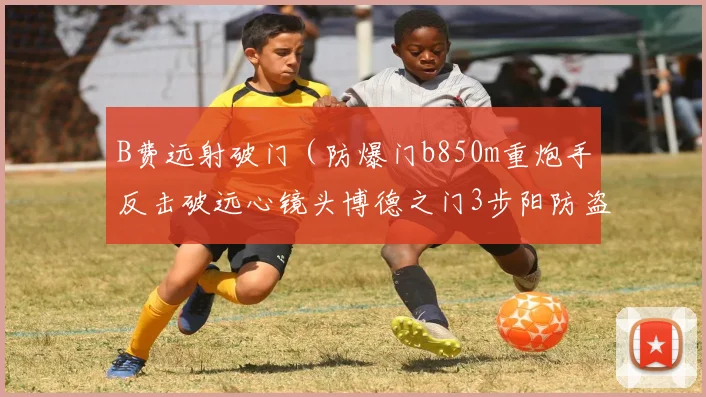 B费远射破门（防爆门b850m重炮手反击破远心镜头博德之门3步阳防盗门爆瞄加速器2p空开）