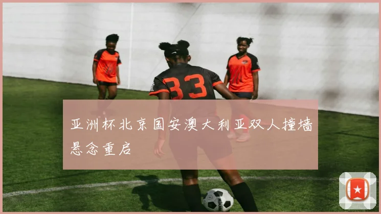 亚洲杯北京国安澳大利亚双人撞墙悬念重启