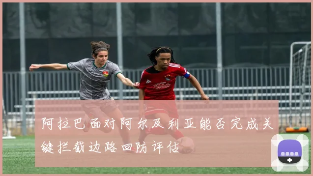 阿拉巴面对阿尔及利亚能否完成关键拦截边路回防评估