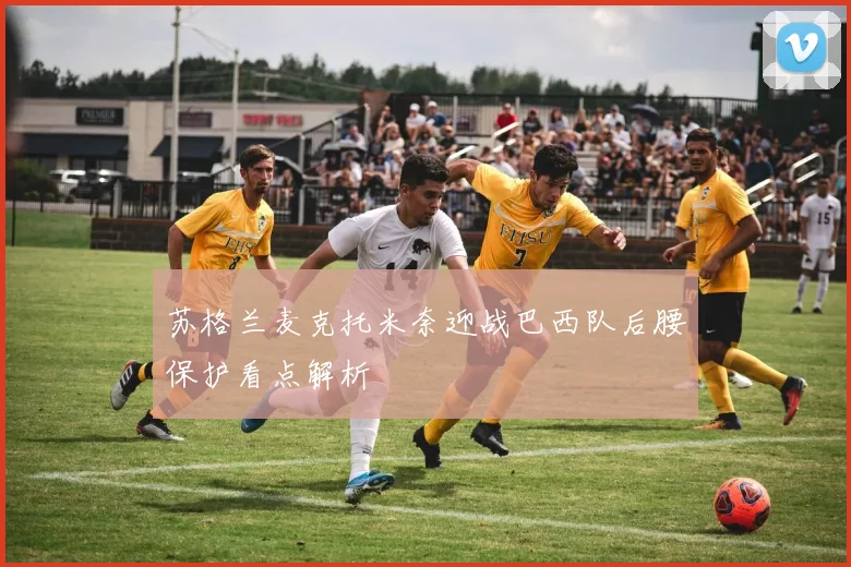 苏格兰麦克托米奈迎战巴西队后腰保护看点解析