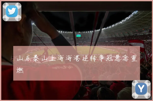 山东泰山上海海港逆转争冠悬念重燃