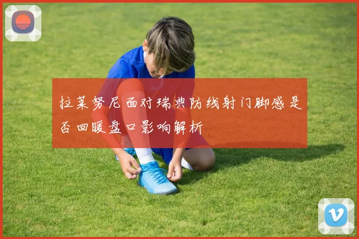 拉莱努尼面对瑞典防线射门脚感是否回暖盘口影响解析